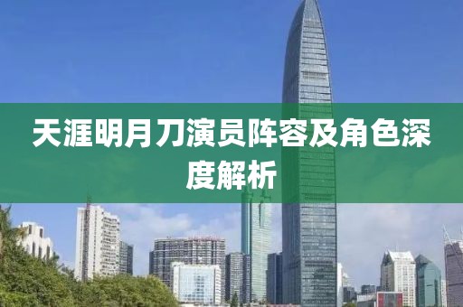 天涯明月刀演員陣容及角色深度解析