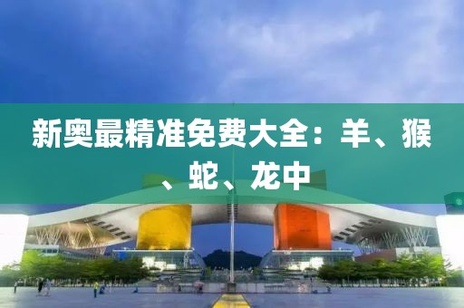 新奧最精準免費大全：羊、猴、蛇、龍中