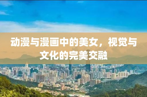 動漫與漫畫中的美女，視覺與文化的完美交融