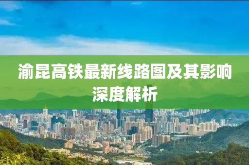 渝昆高鐵最新線路圖及其影響深度解析