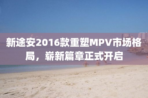 新途安2016款重塑MPV市場格局，嶄新篇章正式開啟