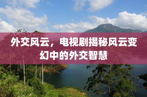 外交風云，電視劇揭秘風云變幻中的外交智慧