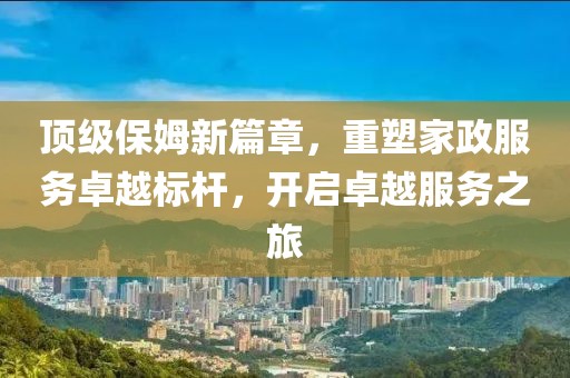 頂級保姆新篇章，重塑家政服務卓越標桿，開啟卓越服務之旅