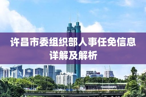 許昌市委組織部人事任免信息詳解及解析