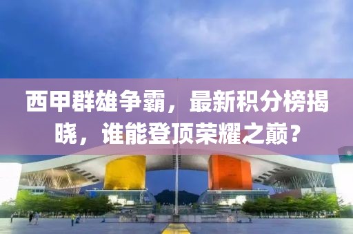 西甲群雄爭霸，最新積分榜揭曉，誰能登頂榮耀之巔？