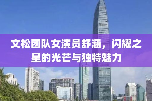 文松團隊女演員舒涵，閃耀之星的光芒與獨特魅力