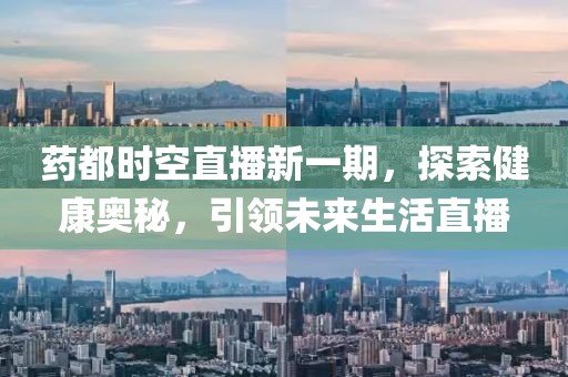藥都時空直播新一期，探索健康奧秘，引領未來生活直播