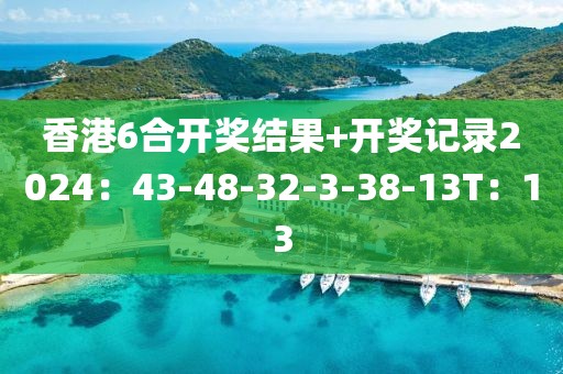 香港6合開獎結果+開獎記錄2024：43-48-32-3-38-13T：13