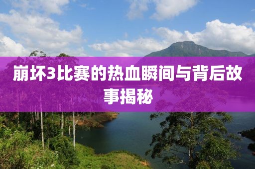 崩壞3比賽的熱血瞬間與背后故事揭秘