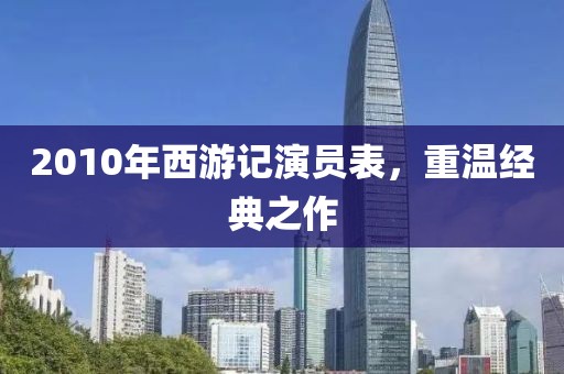 2010年西游記演員表，重溫經典之作