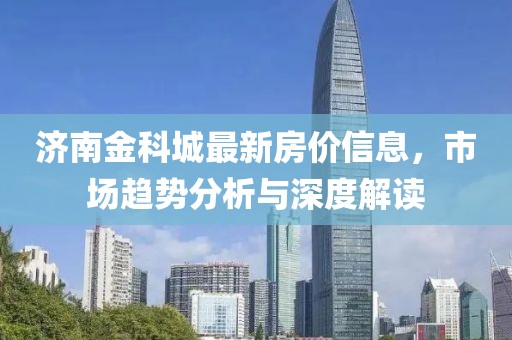 濟南金科城最新房價信息，市場趨勢分析與深度解讀