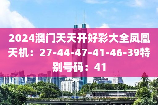 2024澳門天天開好彩大全鳳凰天機：27-44-47-41-46-39特別號碼：41