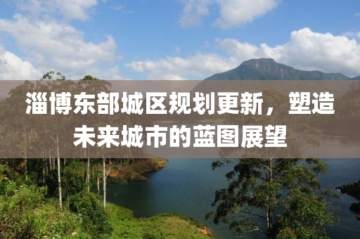 淄博東部城區規劃更新，塑造未來城市的藍圖展望