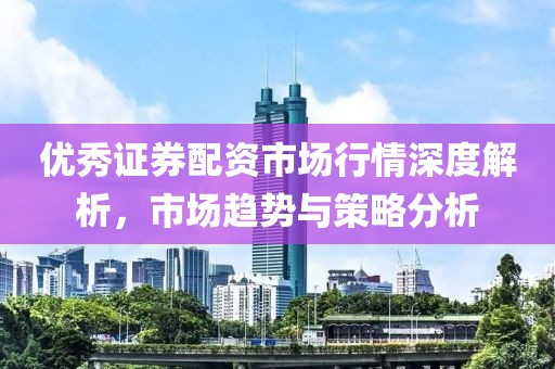 優秀證券配資市場行情深度解析，市場趨勢與策略分析