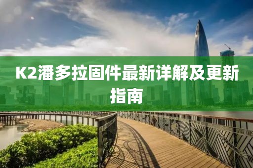 K2潘多拉固件最新詳解及更新指南