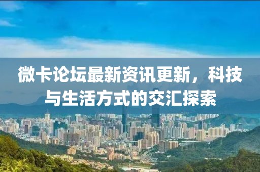 微卡論壇最新資訊更新，科技與生活方式的交匯探索