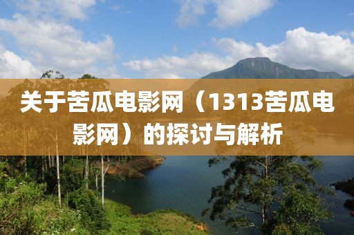關于苦瓜電影網（1313苦瓜電影網）的探討與解析