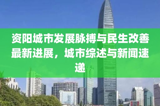 資陽城市發展脈搏與民生改善最新進展，城市綜述與新聞速遞