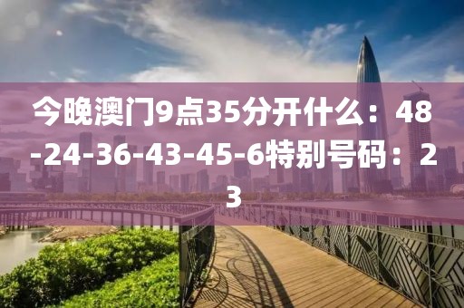 今晚澳門9點35分開什么：48-24-36-43-45-6特別號碼：23