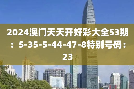 2024澳門天天開好彩大全53期：5-35-5-44-47-8特別號碼：23