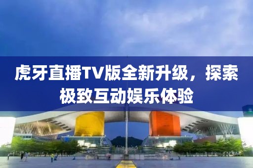 虎牙直播TV版全新升級，探索極致互動娛樂體驗