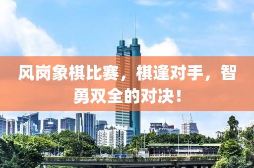 風崗象棋比賽，棋逢對手，智勇雙全的對決！