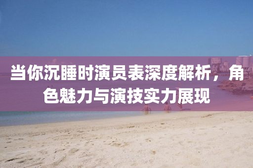 當你沉睡時演員表深度解析，角色魅力與演技實力展現