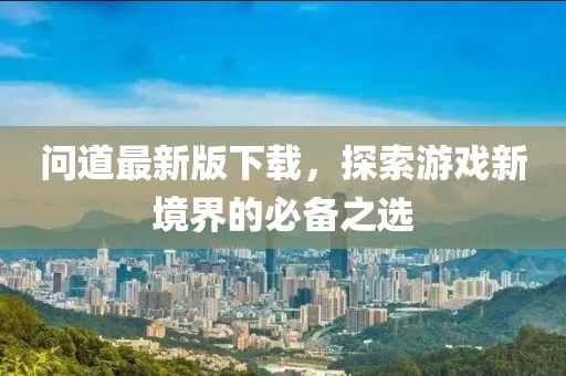 問道最新版下載，探索游戲新境界的必備之選