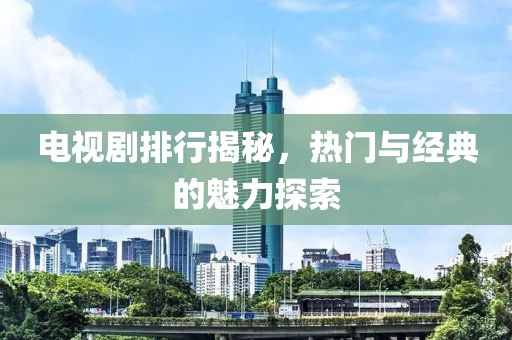 電視劇排行揭秘，熱門與經典的魅力探索