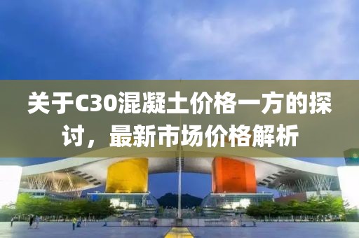 關于C30混凝土價格一方的探討，最新市場價格解析