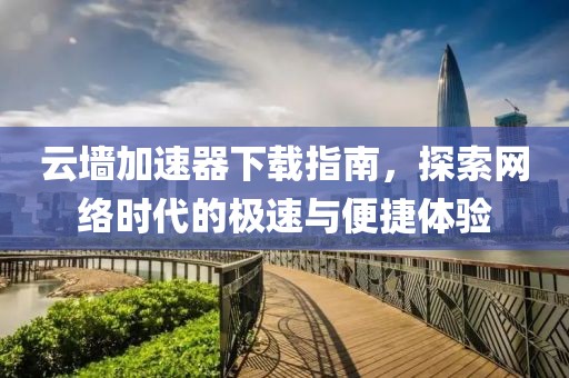 云墻加速器下載指南，探索網絡時代的極速與便捷體驗