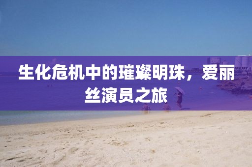 生化危機中的璀璨明珠，愛麗絲演員之旅