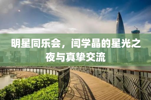 明星同樂會，閆學晶的星光之夜與真摯交流