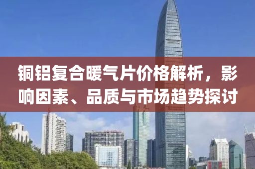 銅鋁復合暖氣片價格解析，影響因素、品質與市場趨勢探討