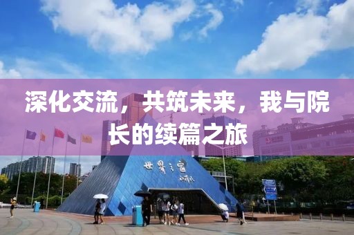 深化交流，共筑未來，我與院長的續篇之旅