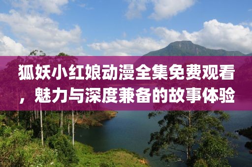 狐妖小紅娘動漫全集免費觀看，魅力與深度兼備的故事體驗