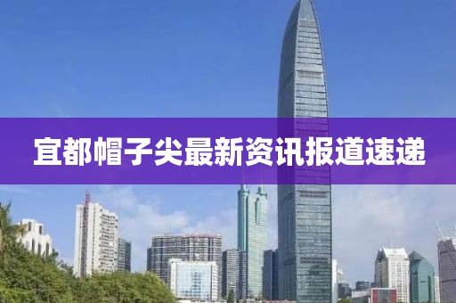 宜都帽子尖最新資訊報道速遞