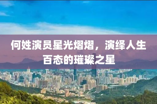 何姓演員星光熠熠，演繹人生百態的璀璨之星