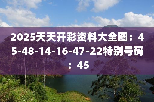 2025天天開彩資料大全圖：45-48-14-16-47-22特別號碼：45