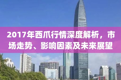 2017年西爪行情深度解析，市場走勢、影響因素及未來展望