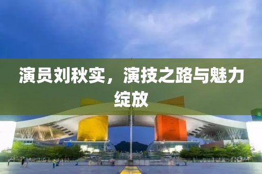 演員劉秋實，演技之路與魅力綻放