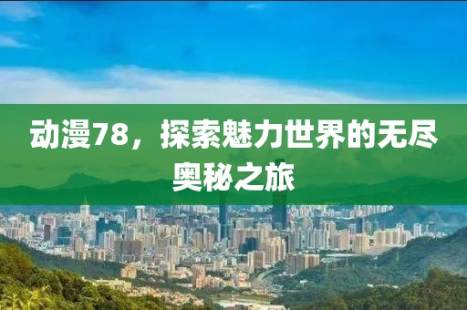 動漫78，探索魅力世界的無盡奧秘之旅