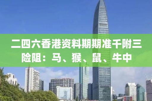 二四六香港資料期期準千附三險阻：馬、猴、鼠、牛中