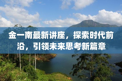 金一南最新講座，探索時代前沿，引領未來思考新篇章