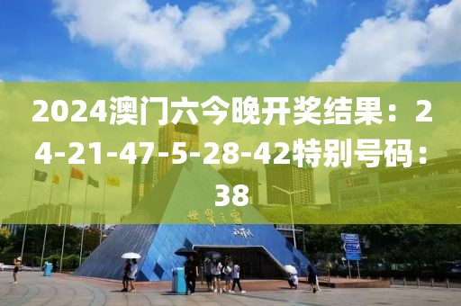 2024澳門六今晚開獎結果：24-21-47-5-28-42特別號碼：38