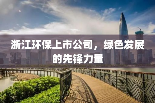 浙江環保上市公司，綠色發展的先鋒力量