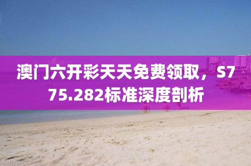 澳門六開彩天天免費領取，S775.282標準深度剖析
