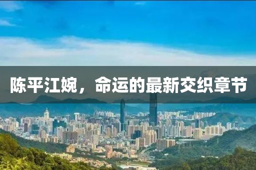 陳平江婉，命運的最新交織章節