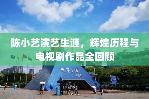 陳小藝演藝生涯，輝煌歷程與電視劇作品全回顧