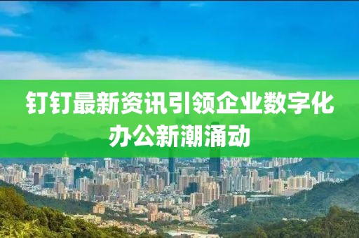 釘釘最新資訊引領企業數字化辦公新潮涌動